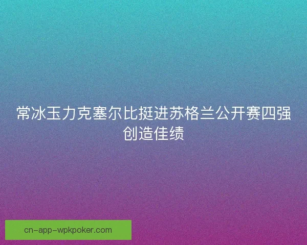 常冰玉力克塞尔比挺进苏格兰公开赛四强创造佳绩